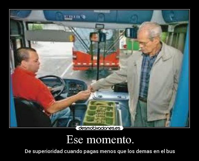 Ese momento. - De superioridad cuando pagas menos que los demas en el bus