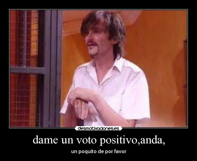 dame un voto positivo,anda, -