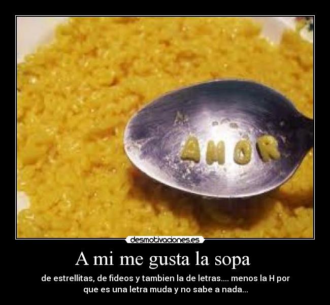 A mi me gusta la sopa  - de estrellitas, de fideos y tambien la de letras.... menos la H por
que es una letra muda y no sabe a nada...