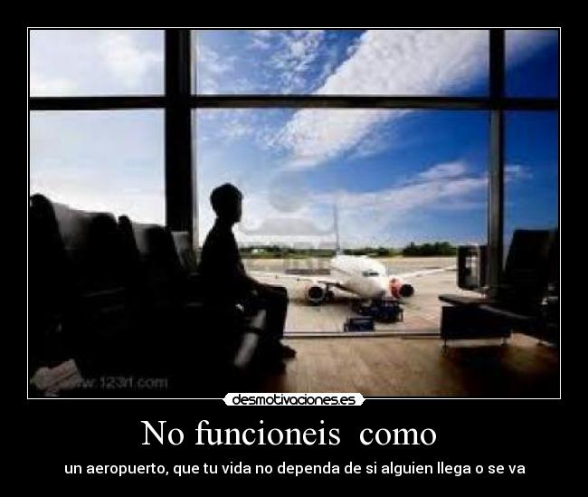 No funcioneis  como  - un aeropuerto, que tu vida no dependa de si alguien llega o se va