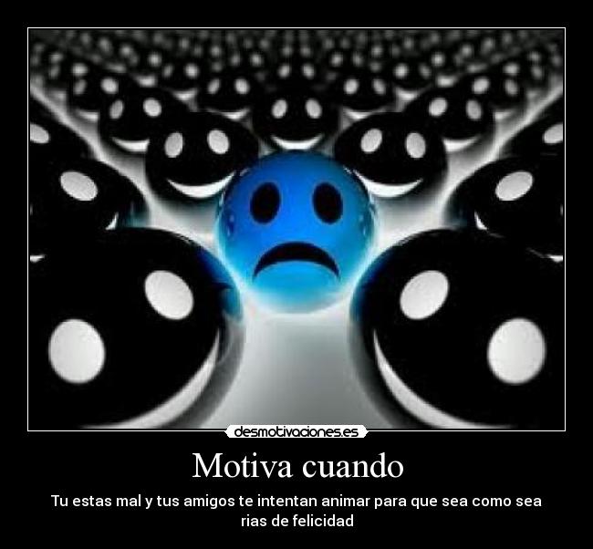Motiva cuando - Tu estas mal y tus amigos te intentan animar para que sea como sea rias de felicidad