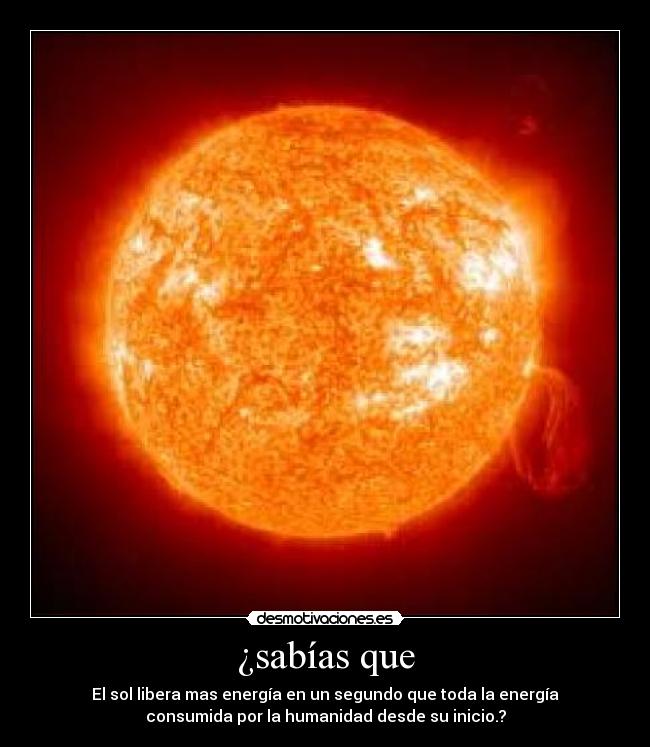 ¿sabías que - El sol libera mas energía en un segundo que toda la energía
consumida por la humanidad desde su inicio.?