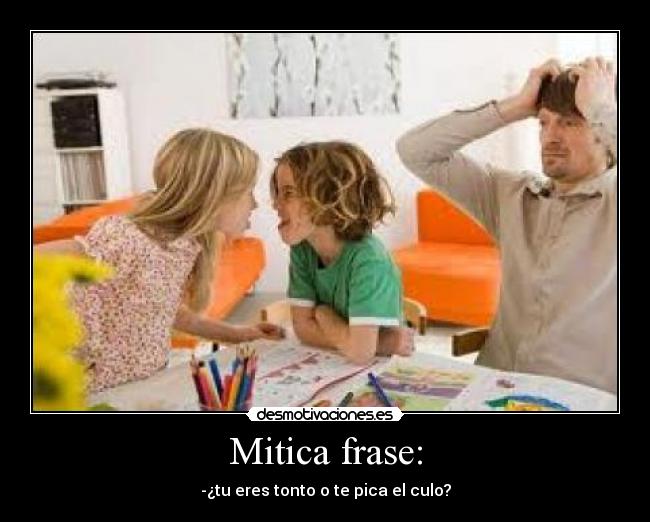 Mitica frase: - -¿tu eres tonto o te pica el culo?