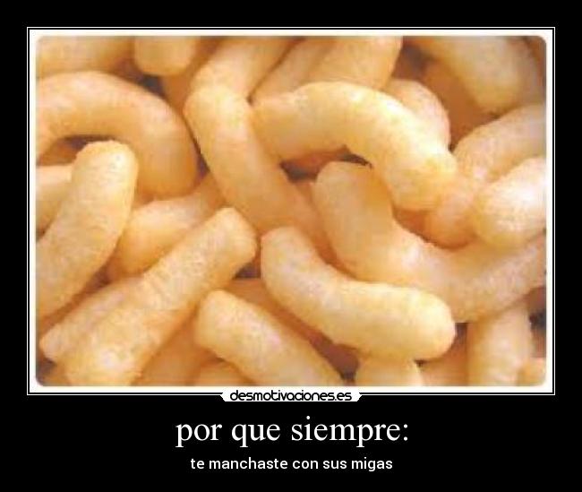 por que siempre: - te manchaste con sus migas