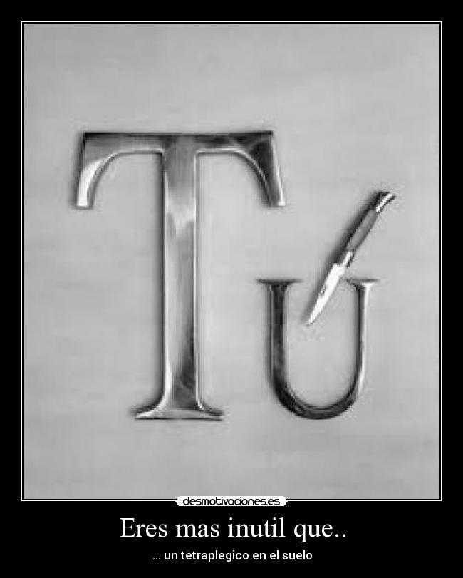 Eres mas inutil que.. - ... un tetraplegico en el suelo