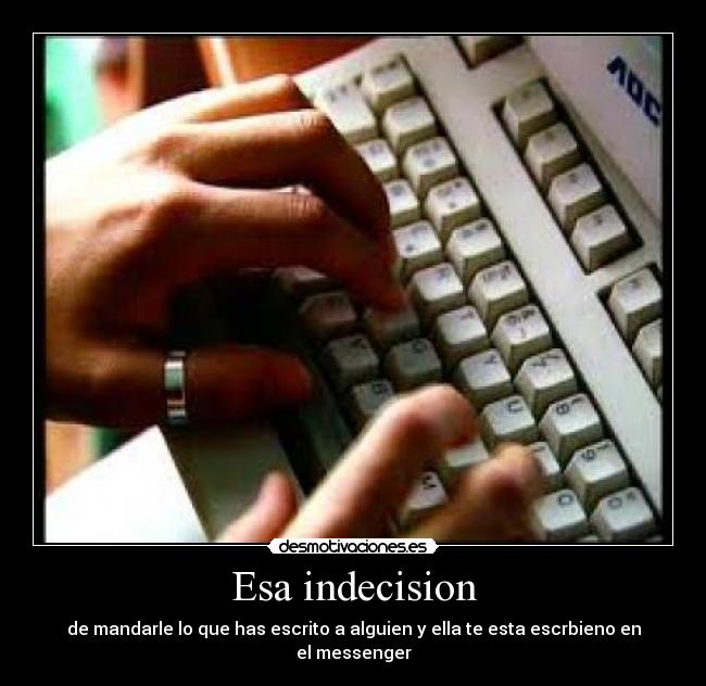 Esa indecision - de mandarle lo que has escrito a alguien y ella te esta escrbieno en el messenger
