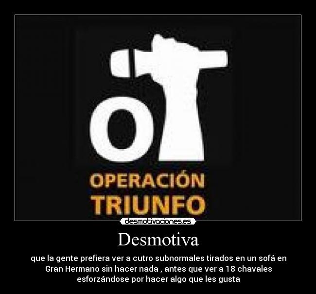 Desmotiva - que la gente prefiera ver a cutro subnormales tirados en un sofá en
Gran Hermano sin hacer nada , antes que ver a 18 chavales
esforzándose por hacer algo que les gusta