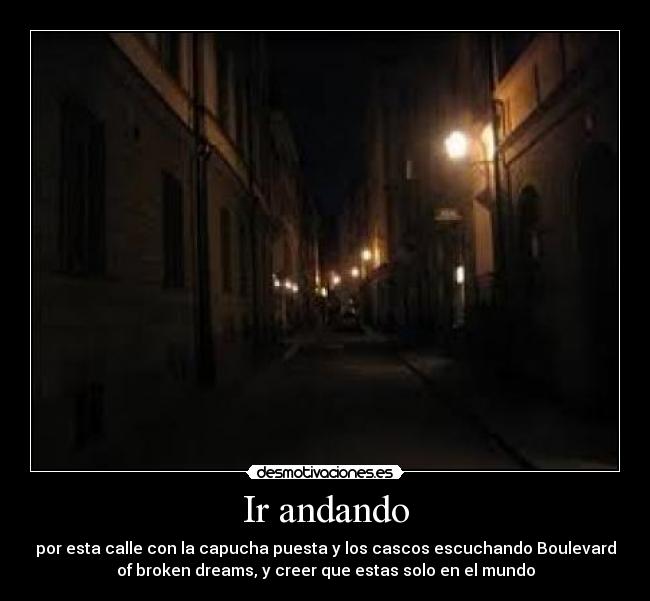 Ir andando - por esta calle con la capucha puesta y los cascos escuchando Boulevard
of broken dreams, y creer que estas solo en el mundo
