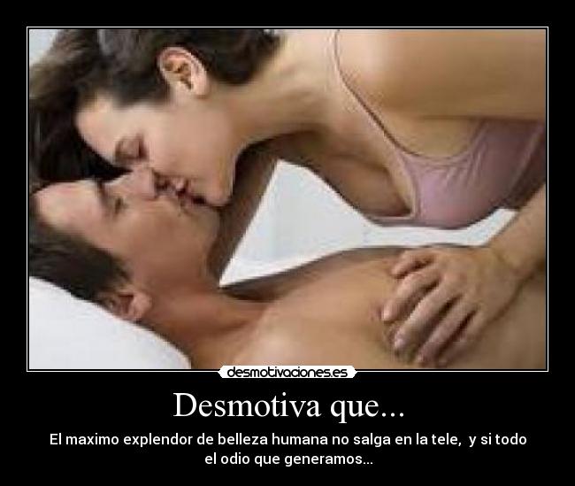 Desmotiva que... - El maximo explendor de belleza humana no salga en la tele, y si todo
el odio que generamos...