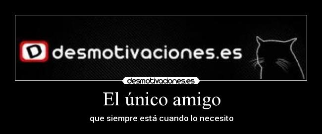 El único amigo - que siempre está cuando lo necesito