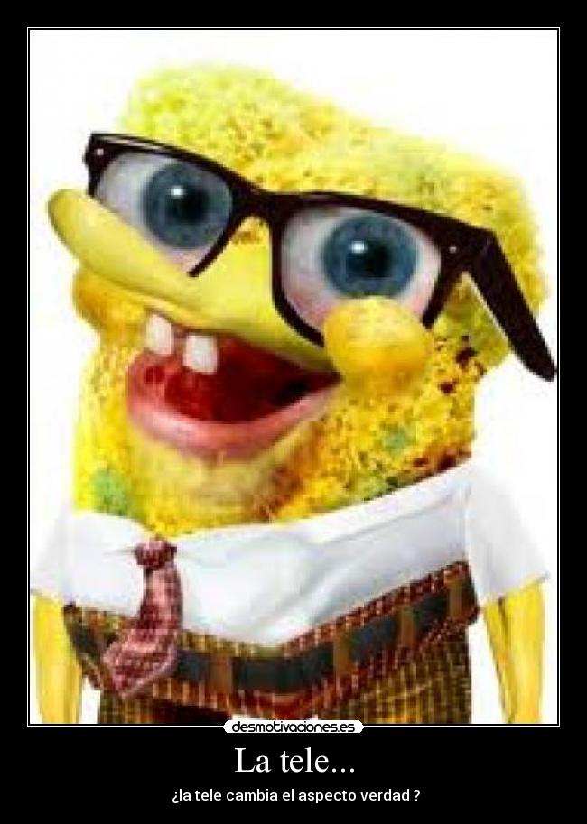 La tele... - ¿la tele cambia el aspecto verdad ?