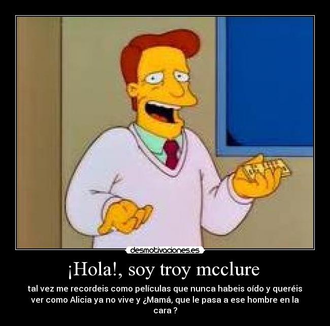 ¡Hola!, soy troy mcclure - tal vez me recordeis como películas que nunca habeis oído y queréis
ver como Alicia ya no vive y ¿Mamá, que le pasa a ese hombre en la
cara ?
