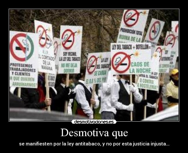 Desmotiva que - se manifiesten por la ley antitabaco, y no por esta justicia injusta...