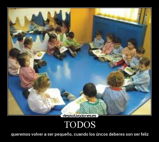 TODOS - queremos volver a ser pequeño, cuando los úncos deberes son ser feliz