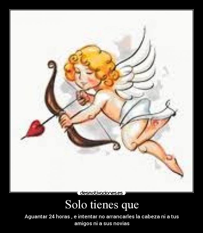 Solo tienes que - Aguantar 24 horas , e intentar no arrancarles la cabeza ni a tus
amigos ni a sus novias