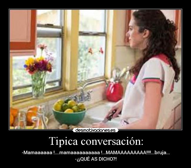 Tipica conversación: - -Mamaaaaaa !....mamaaaaaaaaaa !...MAMAAAAAAAAA!!!!...bruja...
-¿¡QUÉ AS DICHO?!