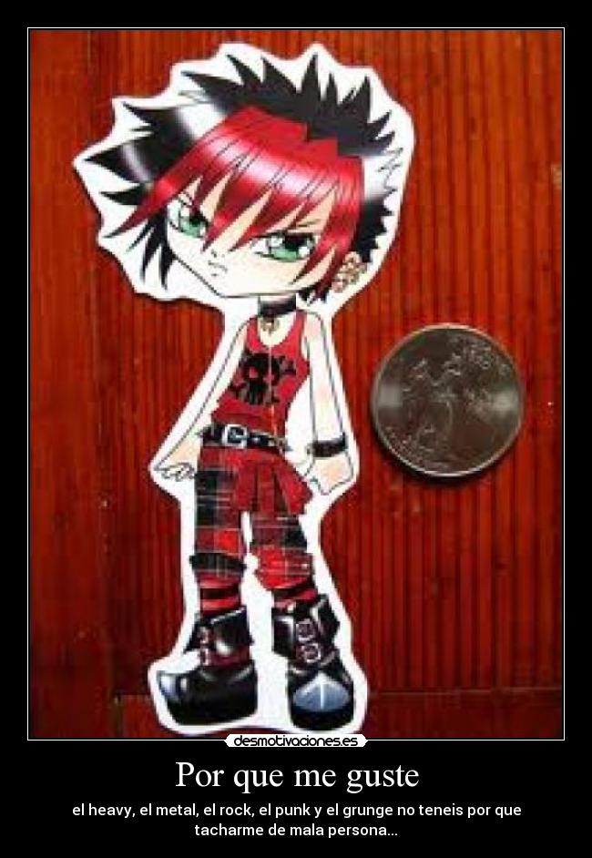 Por que me guste - el heavy, el metal, el rock, el punk y el grunge no teneis por que
tacharme de mala persona...