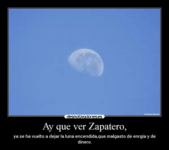 Ay que ver Zapatero, - ya se ha vuelto a dejar la luna encendida,que malgasto de enrgía y de dinero.