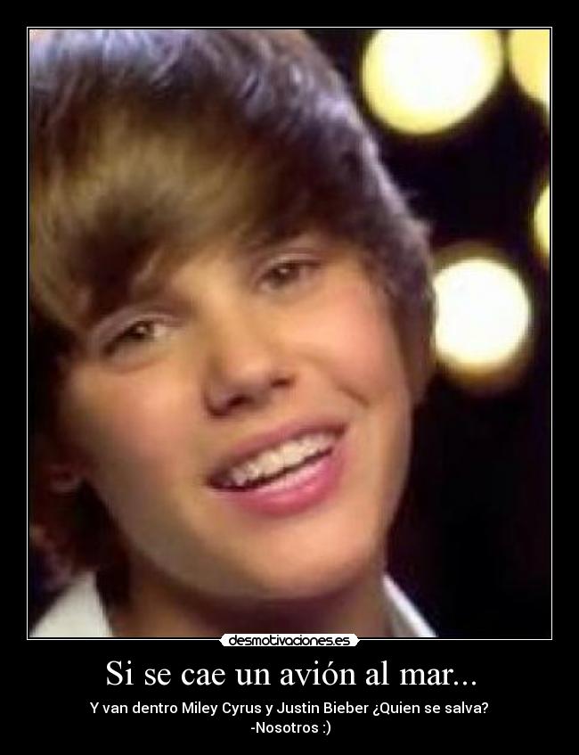 Si se cae un avión al mar... - Y van dentro Miley Cyrus y Justin Bieber ¿Quien se salva?
-Nosotros :)