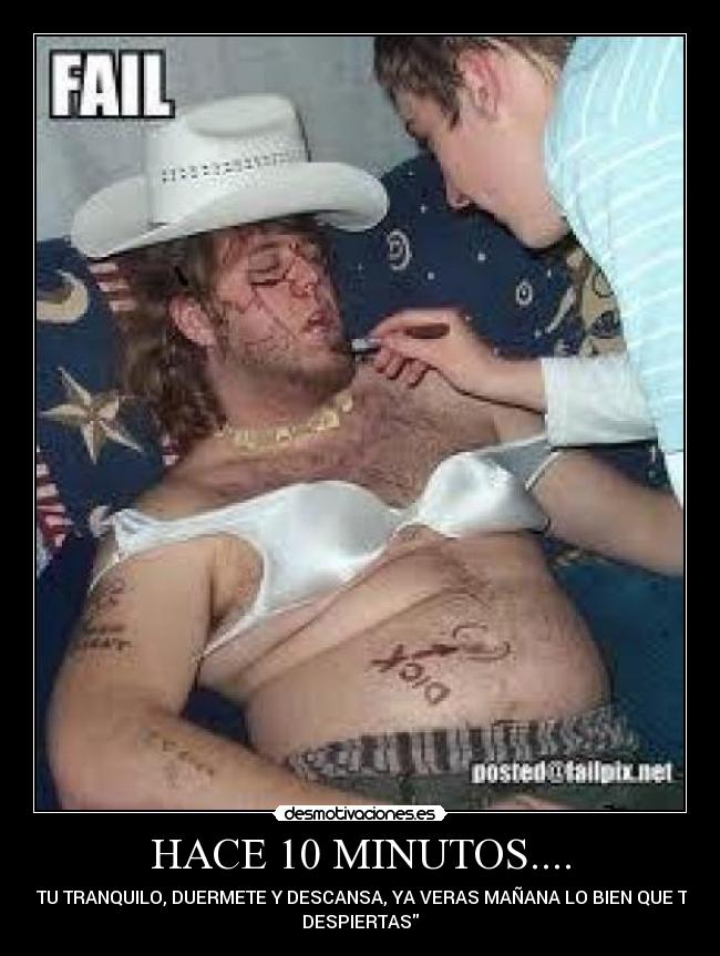 HACE 10 MINUTOS.... - TU TRANQUILO, DUERMETE Y DESCANSA, YA VERAS MAÑANA LO BIEN QUE TE
DESPIERTAS