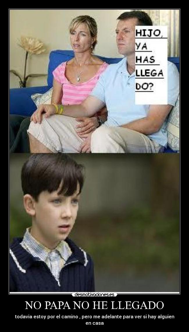 NO PAPA NO HE LLEGADO - todavia estoy por el camino , pero me adelante para ver si hay alguien en casa