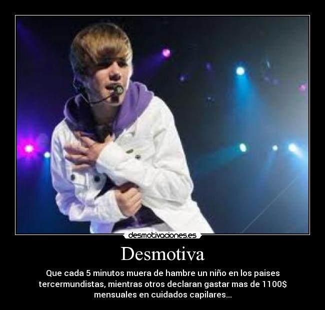 Desmotiva - Que cada 5 minutos muera de hambre un niño en los paises
tercermundistas, mientras otros declaran gastar mas de 1100$
mensuales en cuidados capilares...