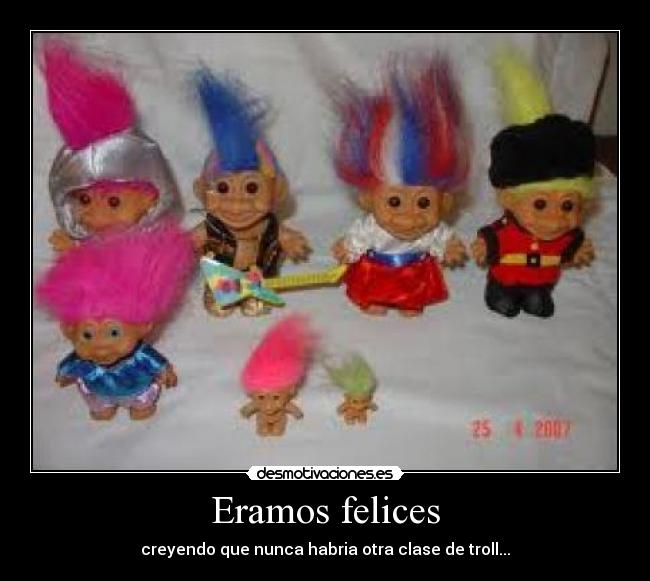 Eramos felices - creyendo que nunca habria otra clase de troll...