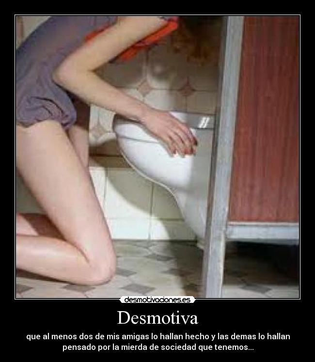 Desmotiva - que al menos dos de mis amigas lo hallan hecho y las demas lo hallan
pensado por la mierda de sociedad que tenemos...