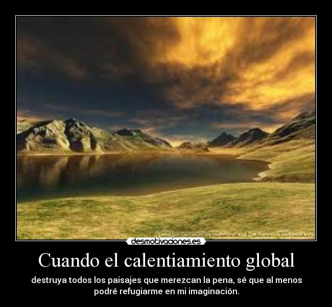 Cuando el calentiamiento global - destruya todos los paisajes que merezcan la pena, sé que al menos
podré refugiarme en mi imaginación.
