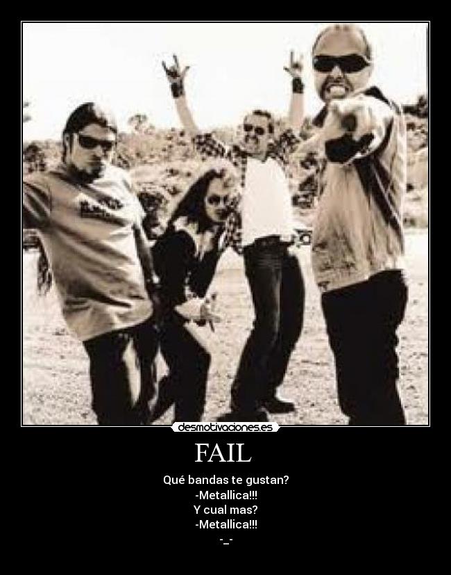 FAIL - Qué bandas te gustan?
-Metallica!!!
Y cual mas?
-Metallica!!!
-_-