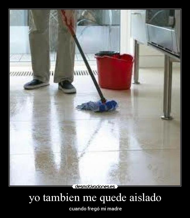 yo tambien me quede aislado - cuando fregó mi madre
