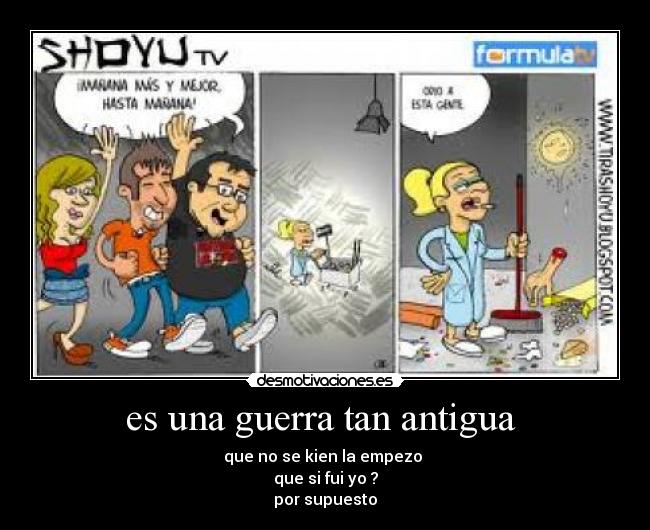 es una guerra tan antigua  - que no se kien la empezo 
que si fui yo ?
por supuesto