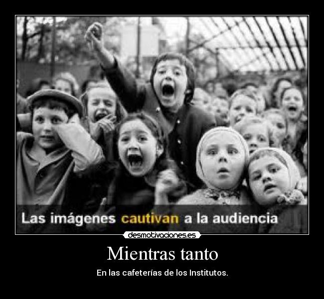 Mientras tanto - En las cafeterías de los Institutos.
