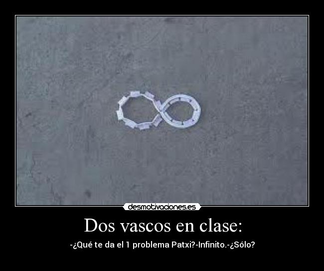 Dos vascos en clase: - -¿Qué te da el 1 problema Patxi?-Infinito.-¿Sólo?