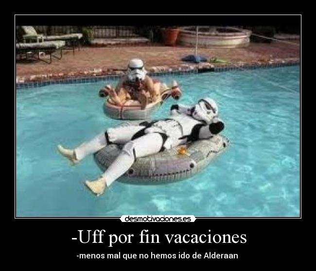 -Uff por fin vacaciones - -menos mal que no hemos ido de Alderaan 