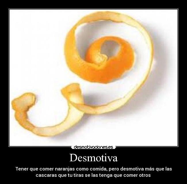 Desmotiva - Tener que comer naranjas como comida, pero desmotiva más que las
cascaras que tu tiras se las tenga que comer otros 