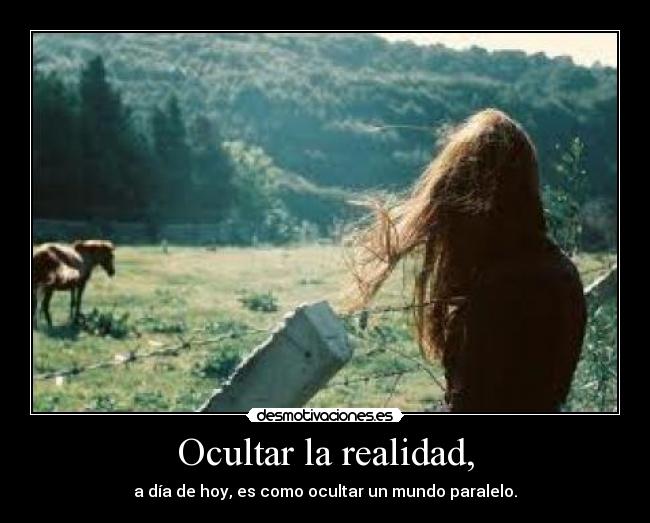 Ocultar la realidad, - a día de hoy, es como ocultar un mundo paralelo.
