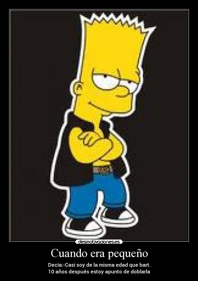 Cuando era pequeño - Decía:-Casi soy de la misma edad que bart.
10 años después estoy apunto de doblarla