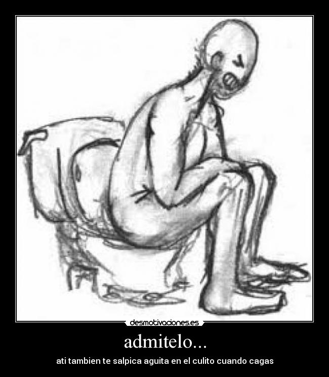 admitelo... - ati tambien te salpica aguita en el culito cuando cagas