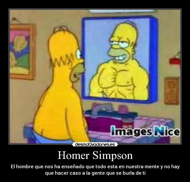 Homer Simpson - El hombre que nos ha enseñado que todo esta en nuestra mente y no hay
que hacer caso a la gente que se burla de ti