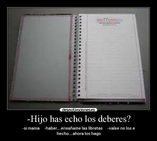 -Hijo has echo los deberes? - -si mama -haber....ensañame las libretas -valee no los e hecho....ahora los hago