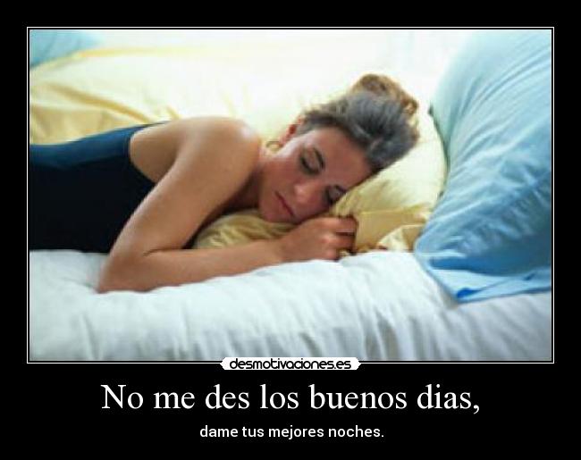 No me des los buenos dias, - dame tus mejores noches.