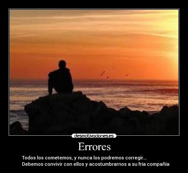Errores - Todos los cometemos, y nunca los podremos corregir...
Debemos convivir con ellos y acostumbrarnos a su fría compañía
