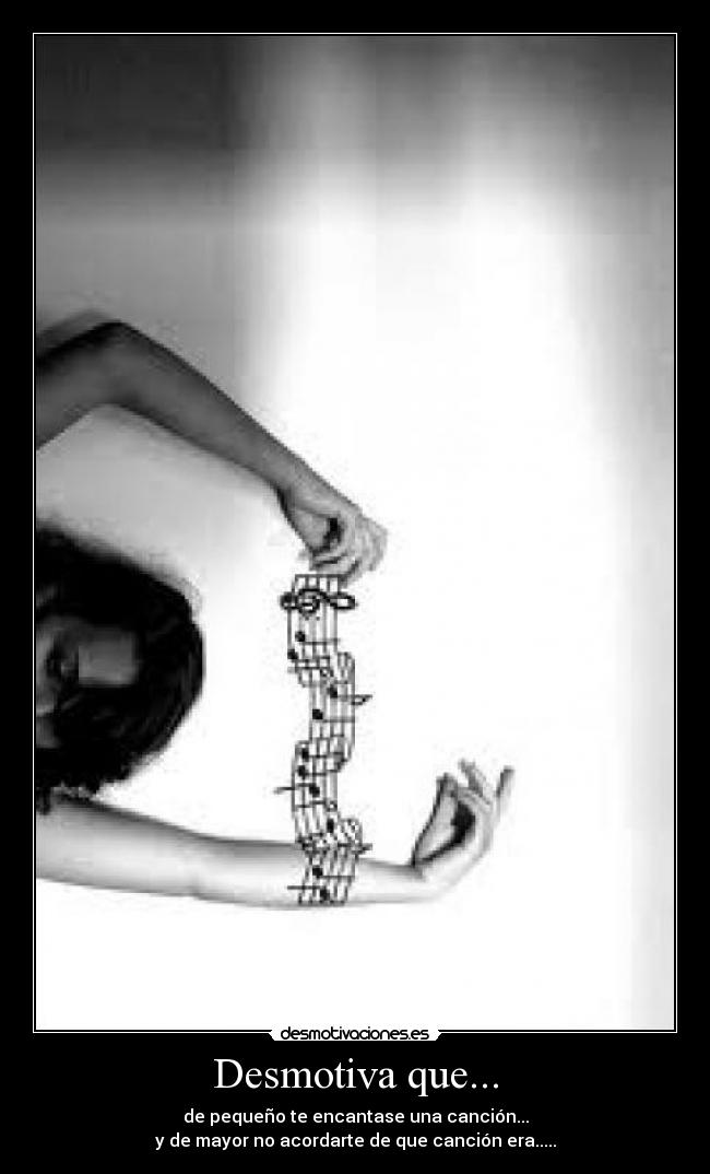 Desmotiva que... - de pequeño te encantase una canción...
y de mayor no acordarte de que canción era.....