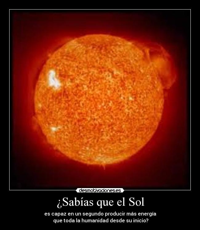 ¿Sabías que el Sol - es capaz en un segundo producir más energía
que toda la humanidad desde su inicio?