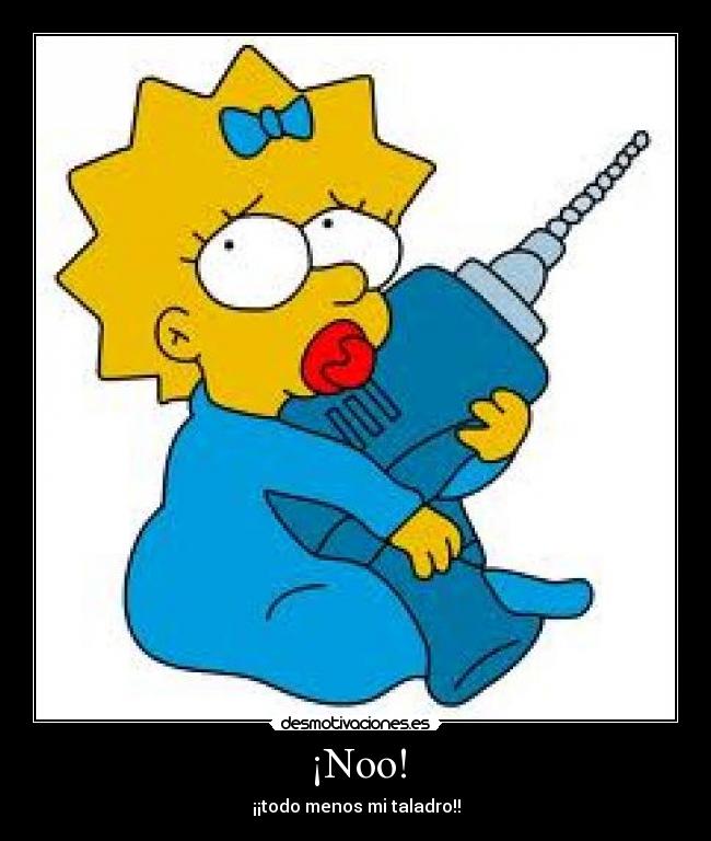 ¡Noo! - ¡¡todo menos mi taladro!!
