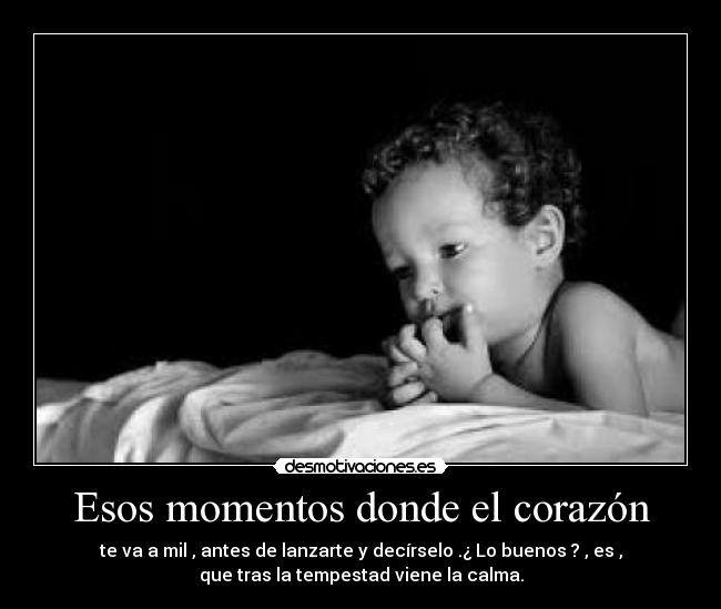 Esos momentos donde el corazón - te va a mil , antes de lanzarte y decírselo .¿ Lo buenos ? , es ,
que tras la tempestad viene la calma.