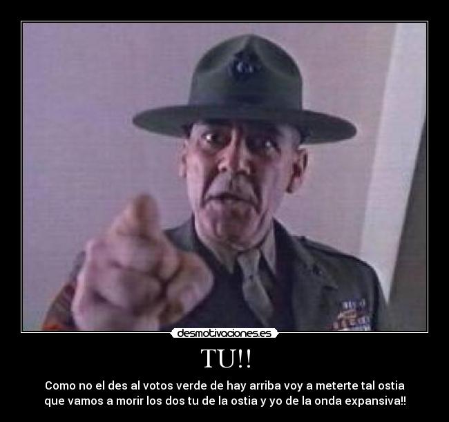 TU!! - Como no el des al votos verde de hay arriba voy a meterte tal ostia
que vamos a morir los dos tu de la ostia y yo de la onda expansiva!!
