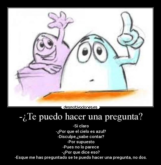 -¿Te puedo hacer una pregunta? - -Si claro
-¿Por que el cielo es azul?
-Disculpe,¿sabe contar?
-Por supuesto
-Pues no lo parece
-¿Por que dice eso?
-Esque me has preguntado se te puedo hacer una pregunta, no dos.