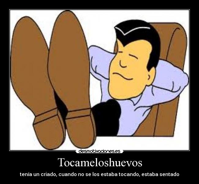 Tocameloshuevos - tenía un criado, cuando no se los estaba tocando, estaba sentado